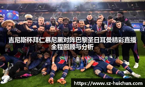 吉尼斯杯拜仁慕尼黑对阵巴黎圣日耳曼精彩直播全程回顾与分析